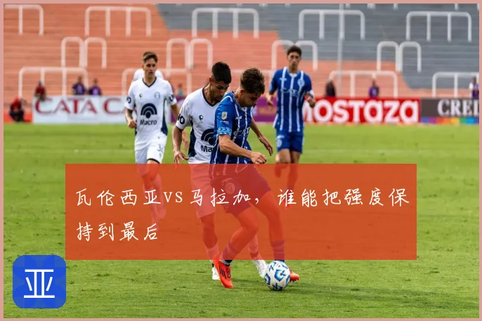 瓦伦西亚vs马拉加，谁能把强度保持到最后