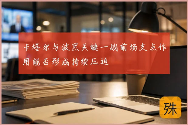 卡塔尔与波黑关键一战前场支点作用能否形成持续压迫