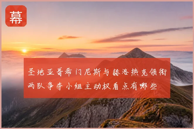 圣地亚哥希门尼斯与赫洛热克领衔两队争夺小组主动权看点有哪些