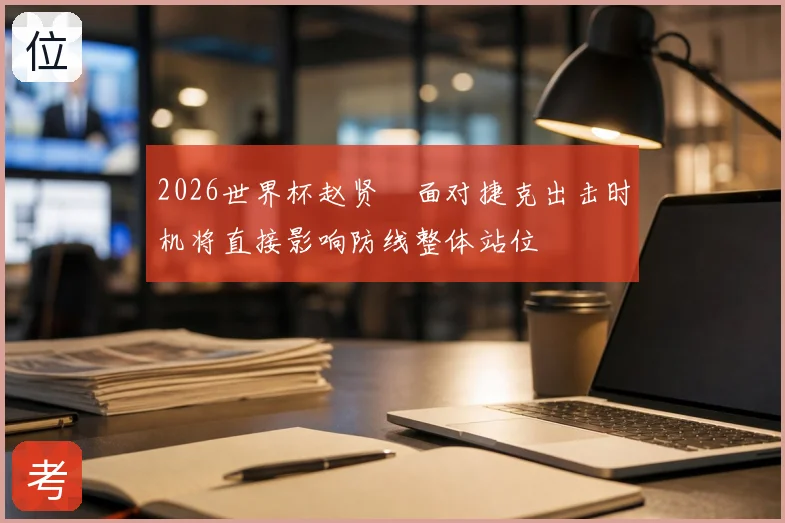 2026世界杯赵贤祐面对捷克出击时机将直接影响防线整体站位
