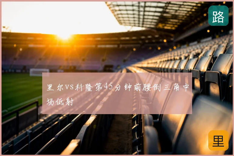 里尔vs科隆第45分钟前腰倒三角中场低射
