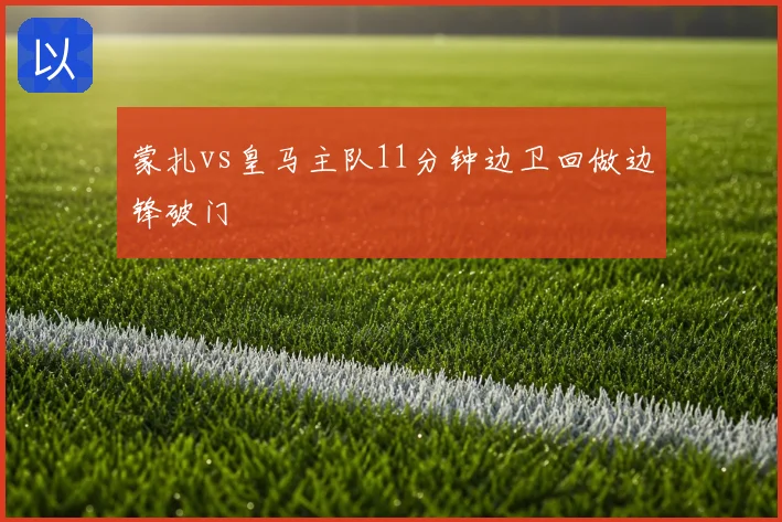 蒙扎vs皇马主队11分钟边卫回做边锋破门