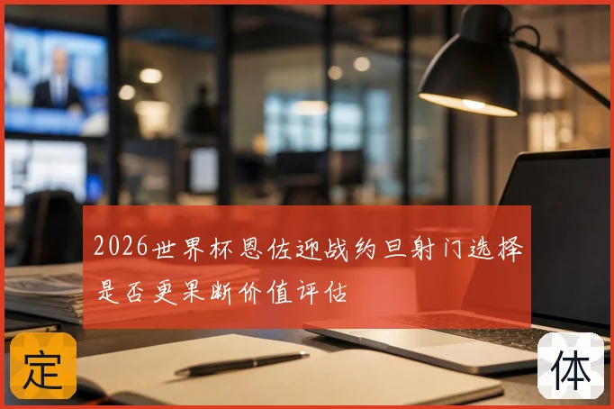 2026世界杯恩佐迎战约旦射门选择是否更果断价值评估